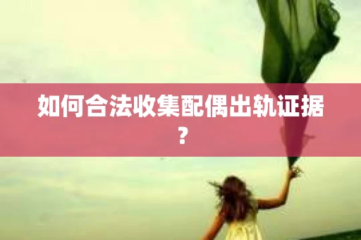 如何合法收集配偶出轨证据? 如何合法收集配偶出轨证据?