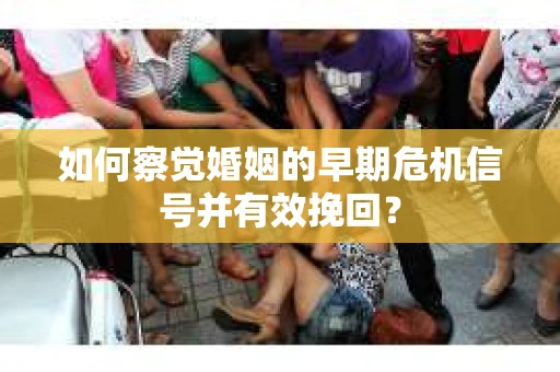 如何察觉婚姻的早期危机信号并有效挽回？