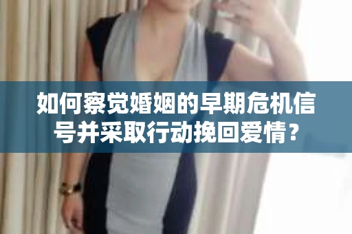 如何察觉婚姻的早期危机信号并采取行动挽回爱情? 如何察觉婚姻的早期危机信号并采取行动挽回爱情?