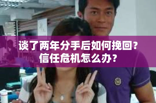 谈了两年分手后如何挽回?信任危机怎么办? 谈了两年分手后如何挽回?信任危机怎么办?
