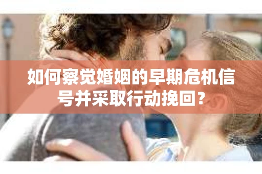 如何察觉婚姻的早期危机信号并采取行动挽回？