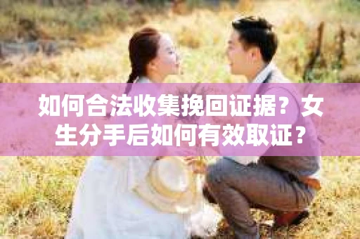如何合法收集挽回证据？女生分手后如何有效取证？