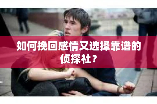 如何挽回感情又选择靠谱的侦探社？