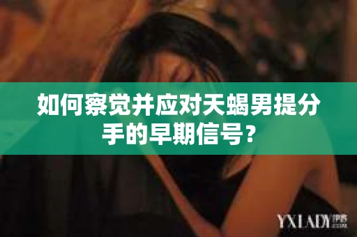 如何察觉并应对天蝎男提分手的早期信号？