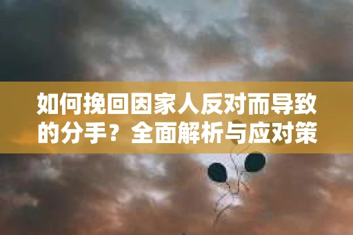 如何挽回因家人反对而导致的分手？全面解析与应对策略