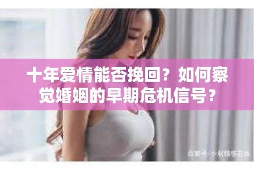 十年爱情能否挽回？如何察觉婚姻的早期危机信号？