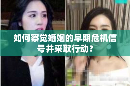 如何察觉婚姻的早期危机信号并采取行动？