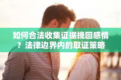 如何合法收集证据挽回感情？法律边界内的取证策略