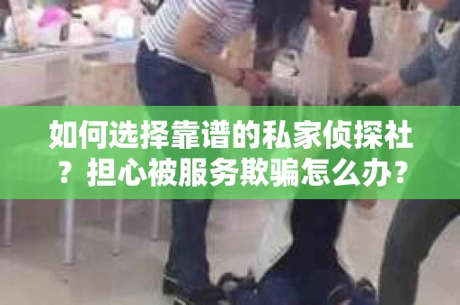 如何选择靠谱的私家侦探社?担心被服务欺骗怎么办? 如何选择靠谱的私家侦探社?担心被服务欺骗怎么办?