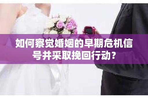 如何察觉婚姻的早期危机信号并采取挽回行动? 如何察觉婚姻的早期危机信号并采取挽回行动?