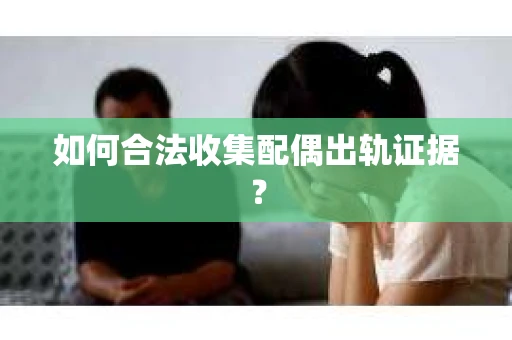 如何合法收集配偶出轨证据？