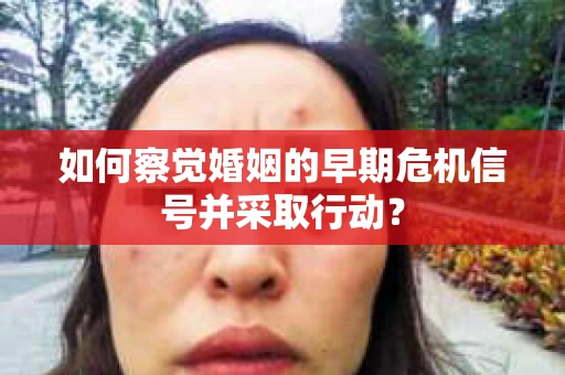 如何察觉婚姻的早期危机信号并采取行动？
