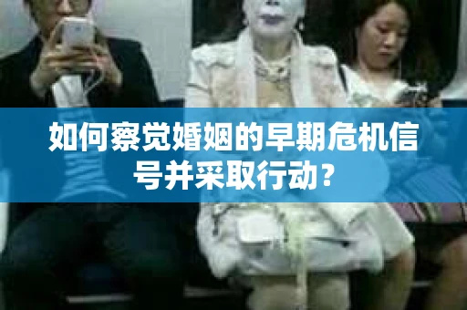 如何察觉婚姻的早期危机信号并采取行动？