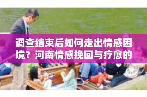调查结束后如何走出情感困境？河南情感挽回与疗愈的实用方法