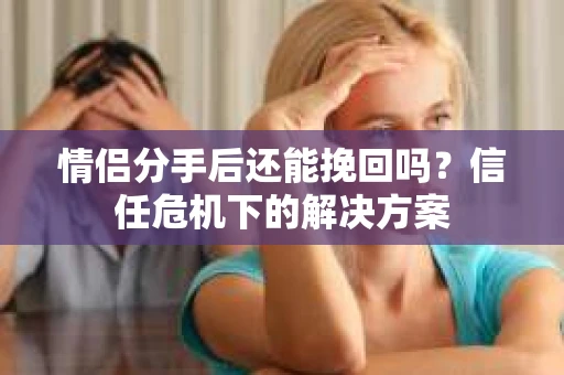 情侣分手后还能挽回吗？信任危机下的解决方案