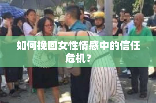 如何挽回女性情感中的信任危机? 如何挽回女性情感中的信任危机?