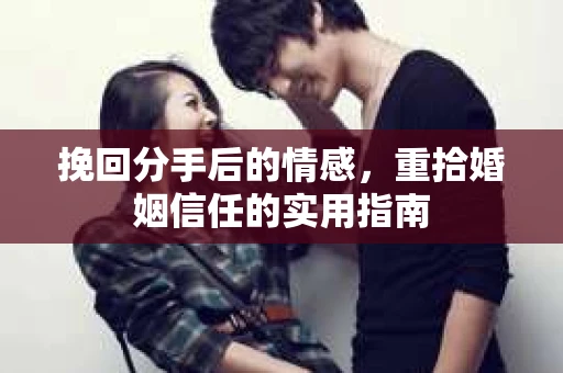 挽回分手后的情感，重拾婚姻信任的实用指南