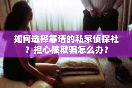 如何选择靠谱的私家侦探社？担心被欺骗怎么办？