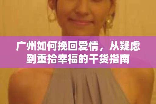 广州如何挽回爱情，从疑虑到重拾幸福的干货指南