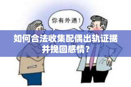如何合法收集配偶出轨证据并挽回感情？