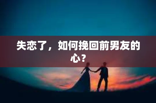 失恋了，如何挽回前男友的心？