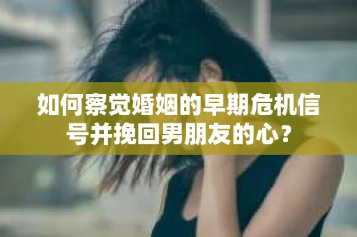 如何察觉婚姻的早期危机信号并挽回男朋友的心？