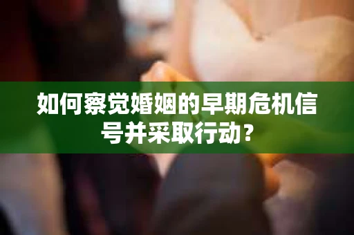 如何察觉婚姻的早期危机信号并采取行动? 如何察觉婚姻的早期危机信号并采取行动?