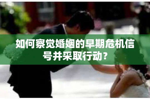 如何察觉婚姻的早期危机信号并采取行动？