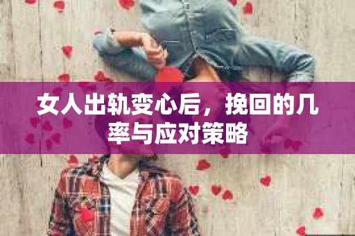 女人出轨变心后，挽回的几率与应对策略