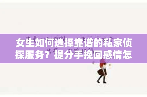 女生如何选择靠谱的私家侦探服务？提分手挽回感情怎么办？