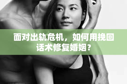 面对出轨危机,如何用挽回话术修复婚姻? 面对出轨危机,如何用挽回话术修复婚姻?