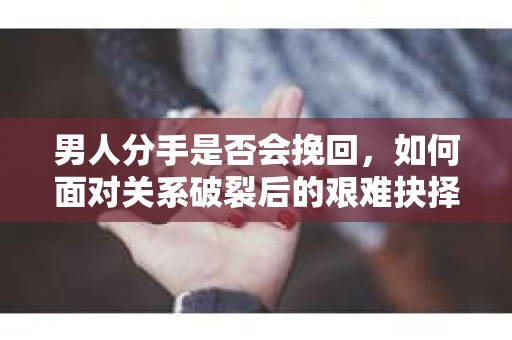 男人分手是否会挽回，如何面对关系破裂后的艰难抉择？