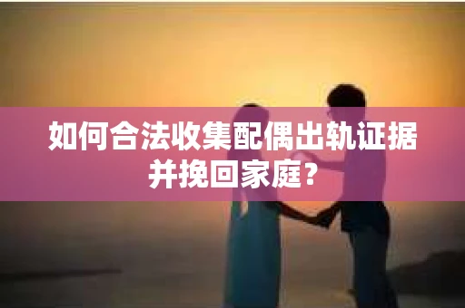 如何合法收集配偶出轨证据并挽回家庭？