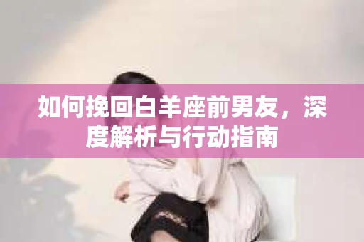 如何挽回白羊座前男友，深度解析与行动指南