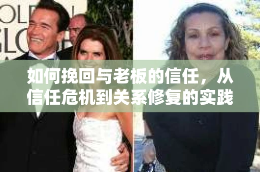 如何挽回与老板的信任,从信任危机到关系修复的实践指南 如何挽回与老板的信任,从信任危机到关系修复的实践指南