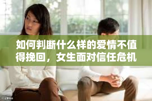 如何判断什么样的爱情不值得挽回，女生面对信任危机怎么办？