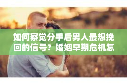 如何察觉分手后男人最想挽回的信号?婚姻早期危机怎么办? 如何察觉分手后男人最想挽回的信号?婚姻早期危机怎么办?