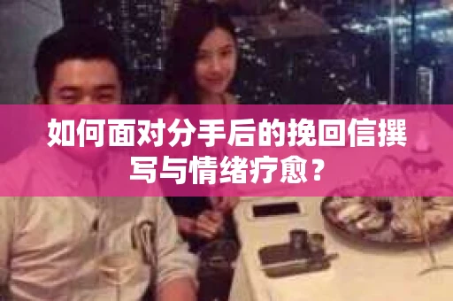 如何面对分手后的挽回信撰写与情绪疗愈？