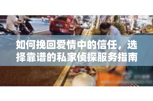 如何挽回爱情中的信任,选择靠谱的私家侦探服务指南 如何挽回爱情中的信任,选择靠谱的私家侦探服务指南