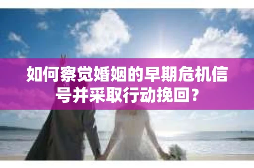 如何察觉婚姻的早期危机信号并采取行动挽回? 如何察觉婚姻的早期危机信号并采取行动挽回?