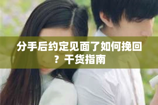 分手后约定见面了如何挽回？干货指南