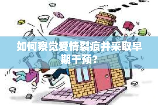 如何察觉爱情裂痕并采取早期干预? 如何察觉爱情裂痕并采取早期干预?