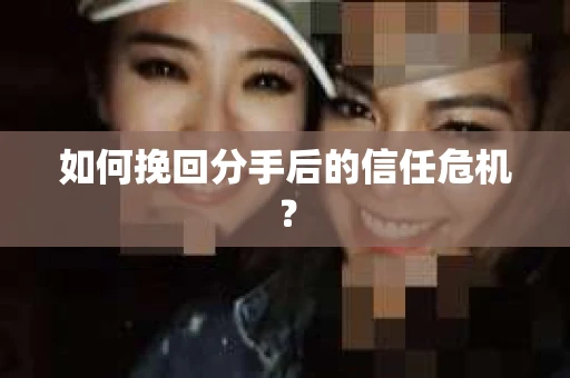 如何挽回分手后的信任危机？