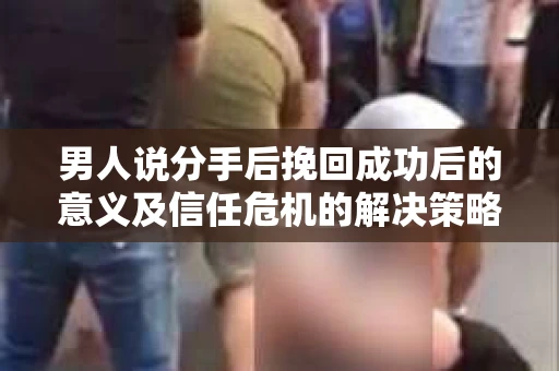 男人说分手后挽回成功后的意义及信任危机的解决策略