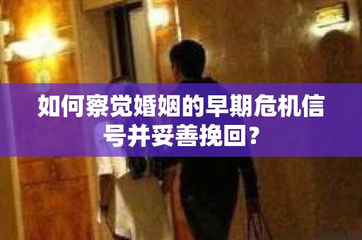 如何察觉婚姻的早期危机信号并妥善挽回？