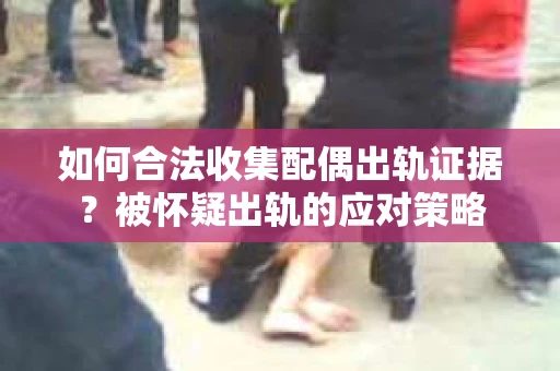如何合法收集配偶出轨证据？被怀疑出轨的应对策略