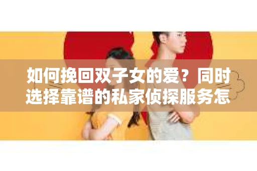 如何挽回双子女的爱？同时选择靠谱的私家侦探服务怎么办？