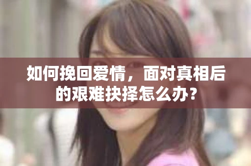 如何挽回爱情,面对真相后的艰难抉择怎么办? 如何挽回爱情,面对真相后的艰难抉择怎么办?