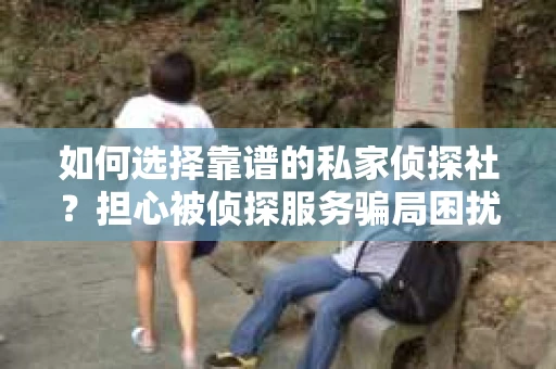 如何选择靠谱的私家侦探社？担心被侦探服务骗局困扰怎么办？