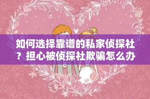 如何选择靠谱的私家侦探社？担心被侦探社欺骗怎么办？